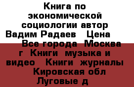 Книга по экономической социологии автор Вадим Радаев › Цена ­ 400 - Все города, Москва г. Книги, музыка и видео » Книги, журналы   . Кировская обл.,Луговые д.